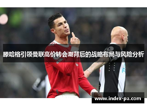 滕哈格引领曼联高价转会潮背后的战略布局与风险分析