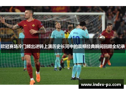 欧冠赛场冷门频出逆转上演历史长河中的震撼经典瞬间回顾全纪录