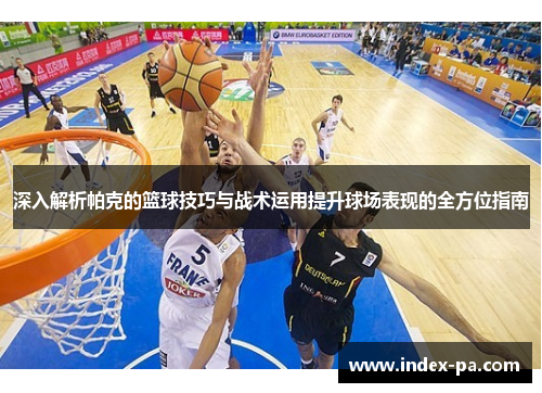 深入解析帕克的篮球技巧与战术运用提升球场表现的全方位指南