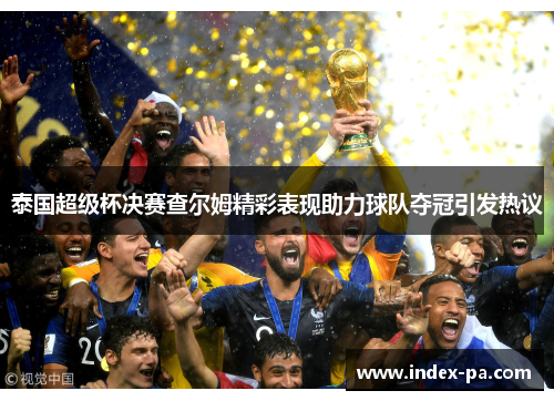 泰国超级杯决赛查尔姆精彩表现助力球队夺冠引发热议