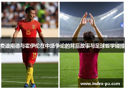 费迪南德与霍伊伦在中场争论的背后故事与足球哲学碰撞