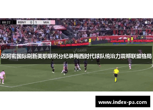 迈阿密国际刷新美职联积分纪录梅西时代球队统治力震撼联盟格局
