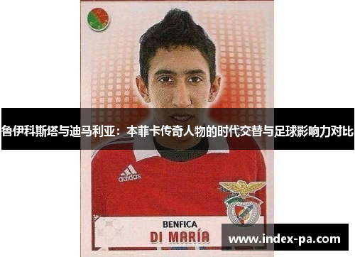 鲁伊科斯塔与迪马利亚:本菲卡传奇人物的时代交替与足球影响力对比 鲁伊科斯塔与迪马利亚:本菲卡传奇人物的时代交替与足球影响力对比