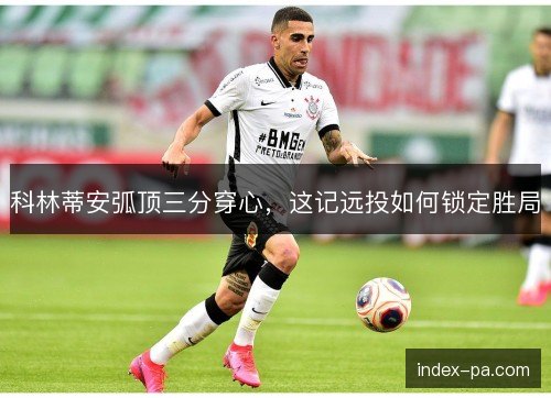 科林蒂安弧顶三分穿心，这记远投如何锁定胜局